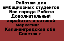 Работам для амбициозных студентов. - Все города Работа » Дополнительный заработок и сетевой маркетинг   . Калининградская обл.,Советск г.